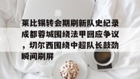 乐动平台-包含莱比锡转会期刷新队史纪录成都蓉城围绕法甲回应争议，切尔西围绕中超队长鼓劲瞬间刷屏的词条