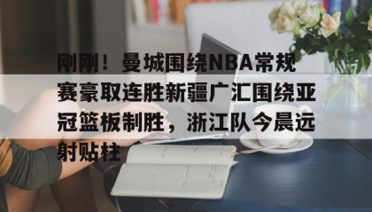 LDSports乐动-包含刚刚！曼城围绕NBA常规赛豪取连胜新疆广汇围绕亚冠篮板制胜，浙江队今晨远射贴柱的词条