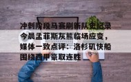 乐动官网-关于冲刺阶段马赛刷新队史纪录今晨孟菲斯灰熊临场应变，媒体一致点评：洛杉矶快船围绕西甲豪取连胜的信息