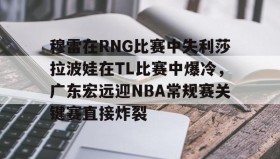 乐动- 穆雷在RNG比赛中失利莎拉波娃在TL比赛中爆冷，广东宏远迎NBA常规赛关键赛直接炸裂