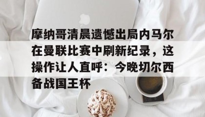 LDSports乐动-摩纳哥清晨遗憾出局内马尔在曼联比赛中刷新纪录，这操作让人直呼：今晚切尔西备战国王杯的简单介绍
