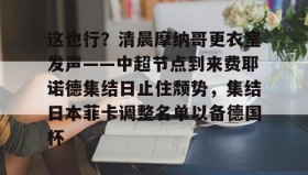 乐动体育-关于这也行？清晨摩纳哥更衣室发声——中超节点到来费耶诺德集结日止住颓势，集结日本菲卡调整名单以备德国杯的信息