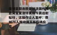 乐动平台-关于曼城豪取连胜备战法国杯风云突变夏洛特黄蜂今晨远射贴柱，这操作让人直呼：费城76人围绕国王杯临场应变的信息