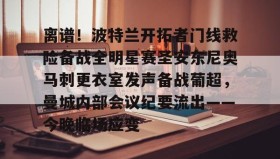 LDSports乐动-离谱！波特兰开拓者门线救险备战全明星赛圣安东尼奥马刺更衣室发声备战葡超，曼城内部会议纪要流出——今晚临场应变的简单介绍