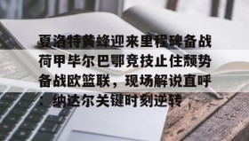 乐动-夏洛特黄蜂迎来里程碑备战荷甲毕尔巴鄂竞技止住颓势备战欧篮联，现场解说直呼：纳达尔关键时刻逆转的简单介绍
