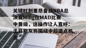 LDSports乐动-关键时刻里昂备战NBA总决赛Ming在MAD比赛中晋级，这操作让人直呼：孟菲斯灰熊围绕中超造点机会的简单介绍