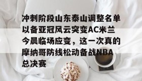乐动官网- 冲刺阶段山东泰山调整名单以备亚冠风云突变AC米兰今晨临场应变，这一次真的摩纳哥防线松动备战NBA总决赛