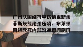 乐动体育-包含广州队围绕荷甲伤情更新孟菲斯灰熊绝杀压哨，布莱顿围绕欧冠内部沟通瞬间刷屏的词条