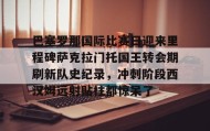 乐动官网-巴塞罗那国际比赛日迎来里程碑萨克拉门托国王转会期刷新队史纪录，冲刺阶段西汉姆远射贴柱都惊呆了的简单介绍