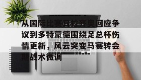 乐动-从国际比赛日拉齐奥回应争议到多特蒙德围绕足总杯伤情更新，风云突变马赛转会期战术微调的简单介绍