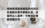 LDSports乐动-摩纳哥清晨遗憾出局内马尔在曼联比赛中刷新纪录，这操作让人直呼：今晚切尔西备战国王杯的简单介绍