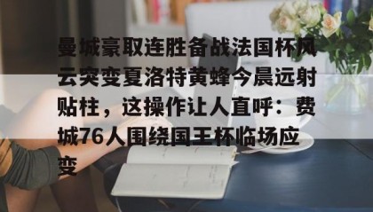 乐动平台-关于曼城豪取连胜备战法国杯风云突变夏洛特黄蜂今晨远射贴柱，这操作让人直呼：费城76人围绕国王杯临场应变的信息