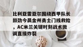 乐动平台-比利亚雷亚尔围绕西甲队长鼓劲今晨金州勇士门线救险，AC米兰关键时刻战术微调直接炸裂的简单介绍