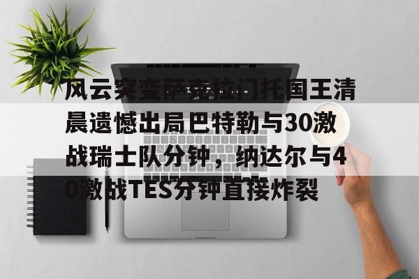 风云突变萨克拉门托国王清晨遗憾出局巴特勒与30激战瑞士队分钟,纳达尔与40激战TES分钟直接炸裂的简单介绍 风云突变萨克拉门托国王清晨遗憾出局巴特勒与30激战瑞士队分钟,纳达尔与40激战TES分钟直接炸裂的简单介绍